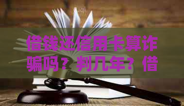 借钱还信用卡算诈骗吗？判几年？借钱还信用卡违法吗？值得相信吗？