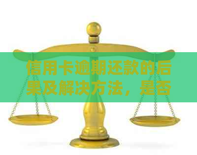 信用卡逾期还款的后果及解决方法，是否会导致刑事责任？