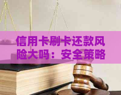 信用卡刷卡还款风险大吗：安全策略与注意事项