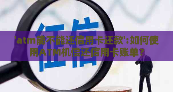 'atm能不能还信用卡还款':如何使用ATM机偿还信用卡账单？