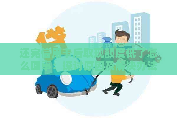 还完信用卡后取现额度低了怎么回事：探讨原因及解决办法