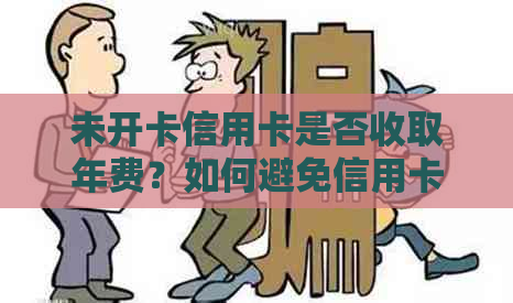 未开卡信用卡是否收取年费？如何避免信用卡年费及相关问题？