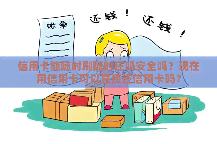 信用卡能随时刷随时还吗安全吗？现在用信用卡可以直接还信用卡吗？