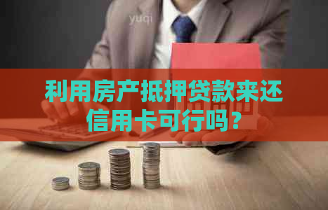 利用房产抵押贷款来还信用卡可行吗？