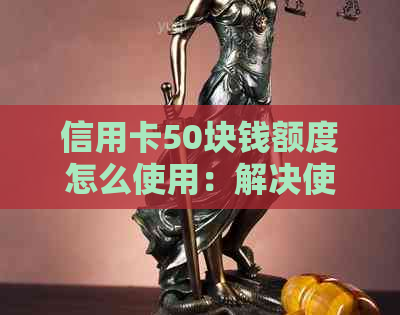 信用卡50块钱额度怎么使用：解决使用问题与限制