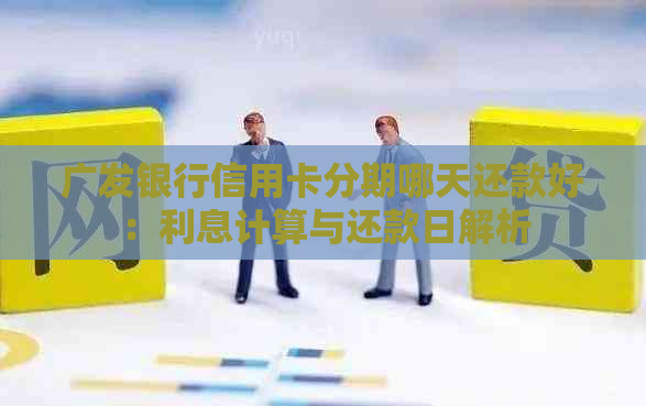 广发银行信用卡分期哪天还款好：利息计算与还款日解析