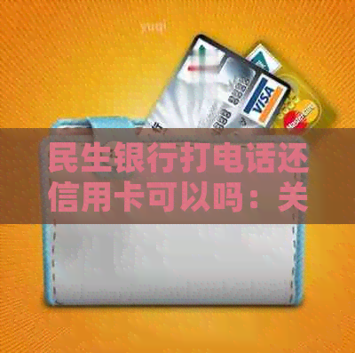 民生银行打电话还信用卡可以吗：关于电话还款的安全性和可行性。