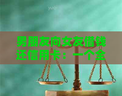 男朋友向女友借钱还信用卡：一个全面的解决方案与注意事项