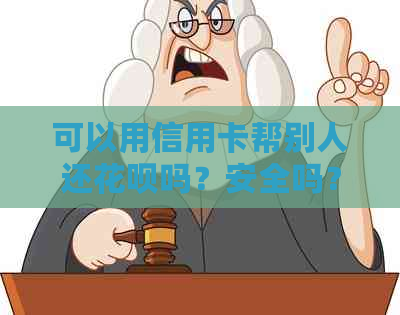 可以用信用卡帮别人还花呗吗？安全吗？可以用信用卡帮别人还款或付款吗？