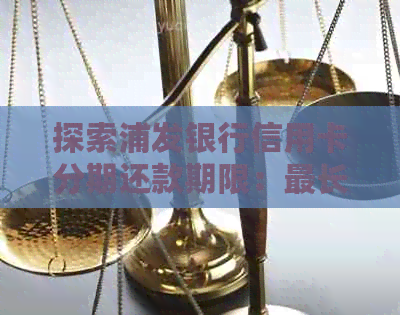 探索浦发银行信用卡分期还款期限：最长可分多少期？