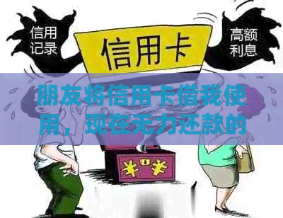 朋友将信用卡借我使用，现在无力还款的解决策略与建议