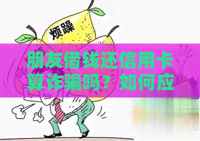 朋友借钱还信用卡算诈骗吗？如何应对这种情况？