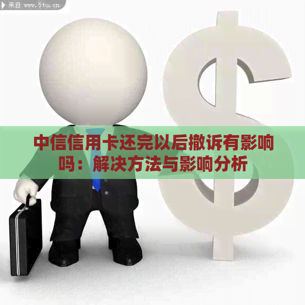 中信信用卡还完以后撤诉有影响吗：解决方法与影响分析