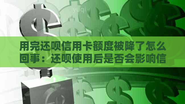 用完还呗信用卡额度被降了怎么回事：还呗使用后是否会影响信用卡额度？