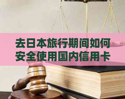 去旅行期间如何安全使用国内信用卡？是否需要提前关闭或支付年费？