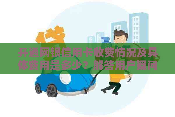 开通网银信用卡收费情况及具体费用是多少？解答用户疑问