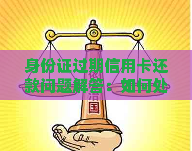 身份证过期信用卡还款问题解答：如何处理及可能影响