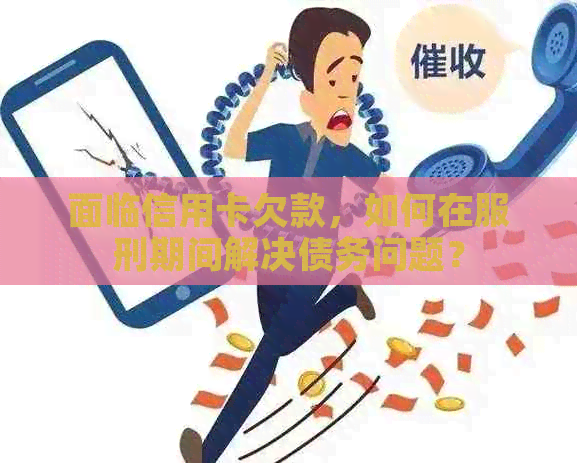 面临信用卡欠款，如何在服刑期间解决债务问题？