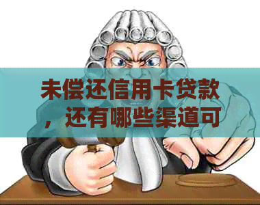 未偿还信用卡贷款，还有哪些渠道可以借款？解答信贷问题全解析