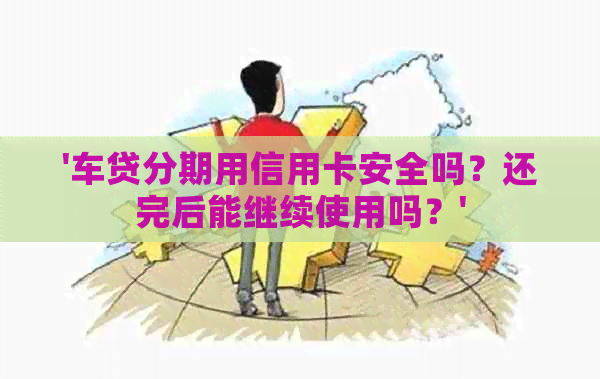 '车贷分期用信用卡安全吗？还完后能继续使用吗？'