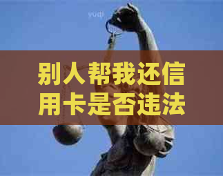 别人帮我还信用卡是否违法，如何处理这种情况？