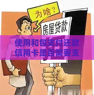 使用和包支付还款信用卡是否需要支付手续费？费用详情解析及注意事项