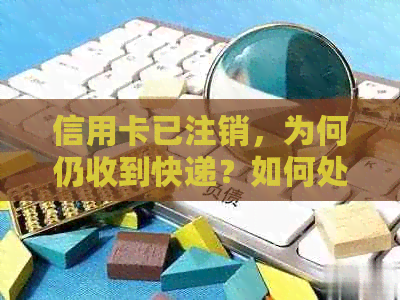 信用卡已注销，为何仍收到快递？如何处理及解决此问题？