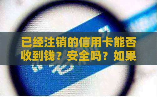 已经注销的信用卡能否收到钱？安全吗？如果微信上还能用吗？