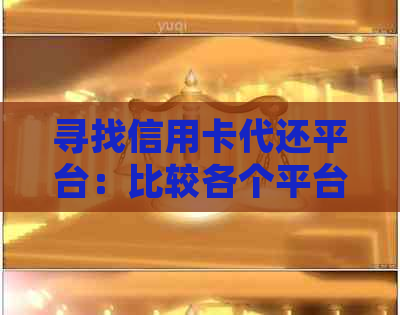 寻找信用卡代还平台：比较各个平台的优劣，全面解决用户还款需求