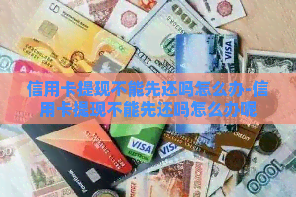 信用卡提现不能先还吗怎么办-信用卡提现不能先还吗怎么办呢