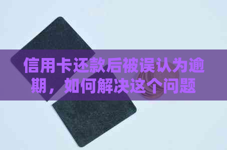 信用卡还款后被误认为逾期，如何解决这个问题？