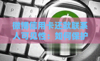 微博信用卡还款联系人可见性：如何保护隐私以及避免潜在风险？