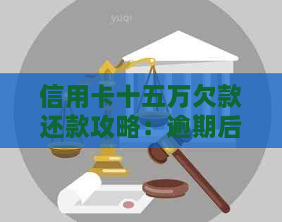 信用卡十五万欠款还款攻略：逾期后果与快速还清全解析