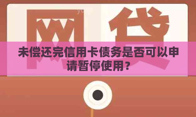 未偿还完信用卡债务是否可以申请暂停使用？