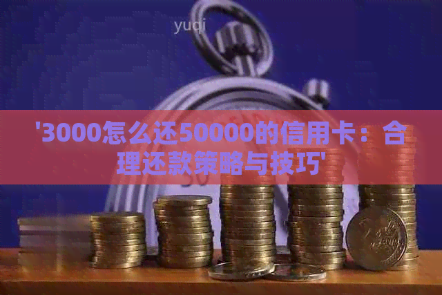 '3000怎么还50000的信用卡：合理还款策略与技巧'