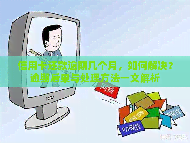 信用卡还款逾期几个月，如何解决？逾期后果与处理方法一文解析