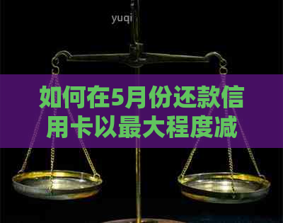 如何在5月份还款信用卡以更大程度减少利息负担？这里有一份全面指南！