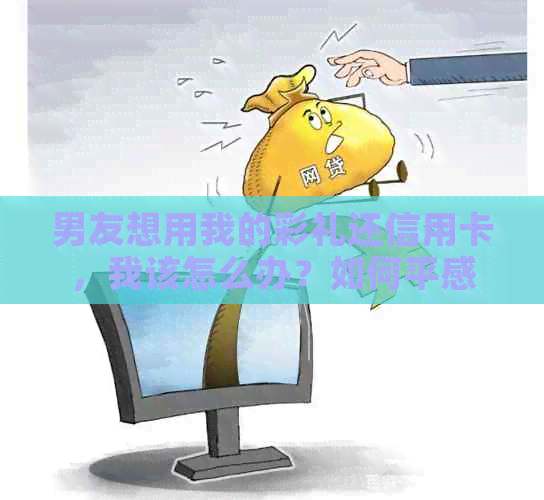 男友想用我的彩礼还信用卡，我该怎么办？如何平感情和经济问题？