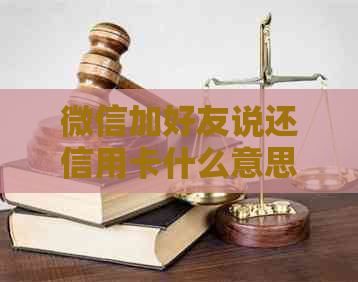 微信加好友说还信用卡什么意思：如何操作及注意事项