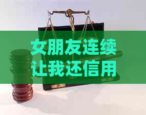 女朋友连续让我还信用卡的原因是什么？