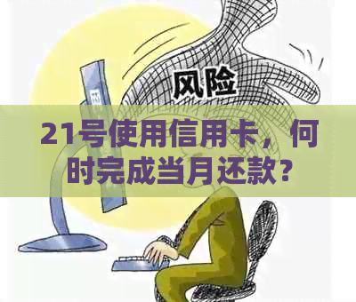 21号使用信用卡，何时完成当月还款？