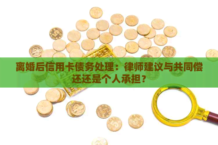 离婚后信用卡债务处理：律师建议与共同偿还还是个人承担？