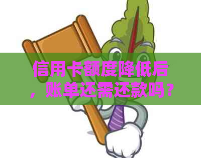 信用卡额度降低后，账单还需还款吗？如何应对信用卡额度下降的问题？