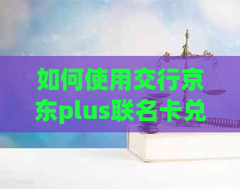 如何使用交行京东plus联名卡兑换商品？详细操作步骤与注意事项