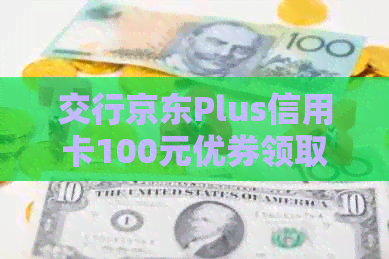 交行京东Plus信用卡100元优券领取及使用详解，轻松享受双重优！