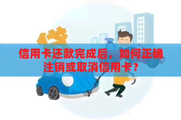 信用卡还款完成后，如何正确注销或取消信用卡？