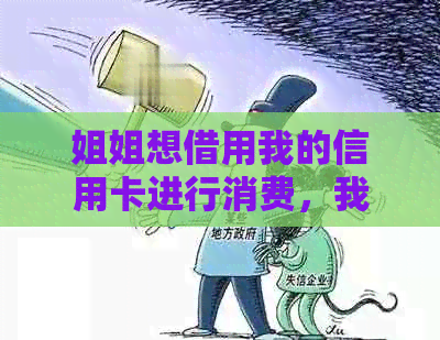 姐姐想借用我的信用卡进行消费，我需要提供哪些信息？有哪些注意事项？