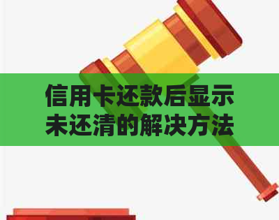 信用卡还款后显示未还清的解决方法和可能原因