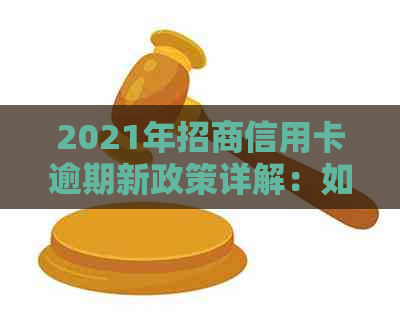 2021年招商信用卡逾期新政策详解：如何应对、期还款及影响分析