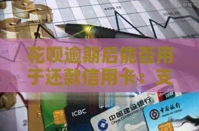 花呗逾期后能否用于还款信用卡：支付宝花呗使用及还款注意事项